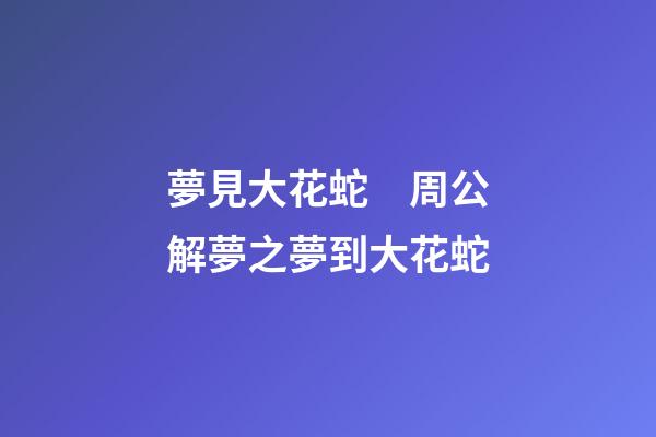夢見大花蛇　周公解夢之夢到大花蛇